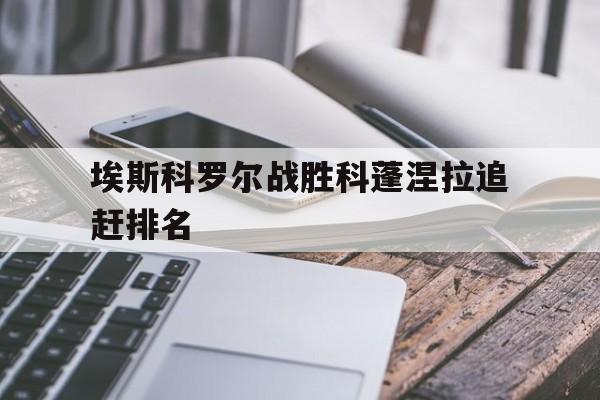 开云体育官方网站-埃斯科罗尔战胜科蓬涅拉追赶排名的简单介绍